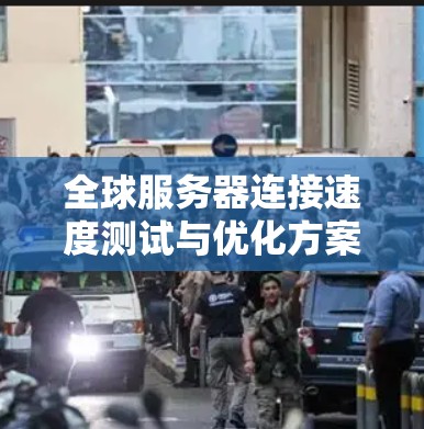 全球服务器连接速度测试与优化方案可以从以下几个方面进行测试和优化，以提升服务器之间的连接稳定性和性能