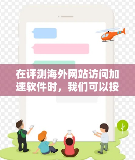 在评测海外网站访问加速软件时,我们可以按照以下步骤进行,确保评测全面、深入且易于理解