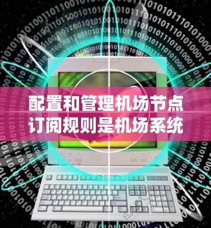 配置和管理机场节点订阅规则是机场系统中 essential 的环节。以下是对这一过程的分步指南