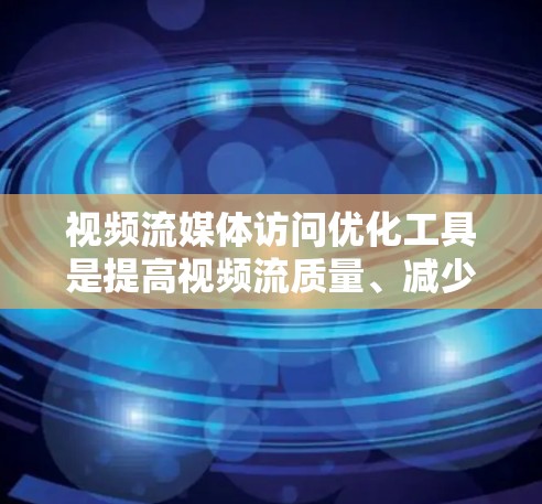 视频流媒体访问优化工具是提高视频流质量、减少网络延迟和提高用户体验的重要工具。以下是详细的步骤指南和使用建议