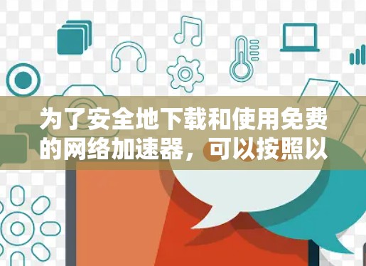 为了安全地下载和使用免费的网络加速器,可以按照以下步骤进行