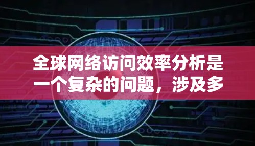全球网络访问效率分析是一个复杂的问题，涉及多种因素和国家的差异。以下是对访问效率的综合分析