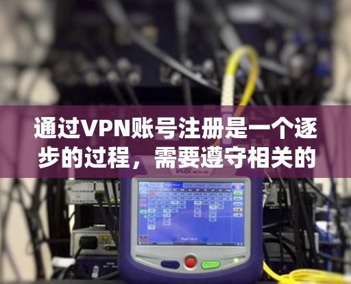 通过VPN账号注册是一个逐步的过程,需要遵守相关的法律法规和服务器管理规定。以下是一个详细且系统化的指南,帮助您顺利进行注册