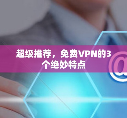 超级推荐,免费VPN的3个绝妙特点
