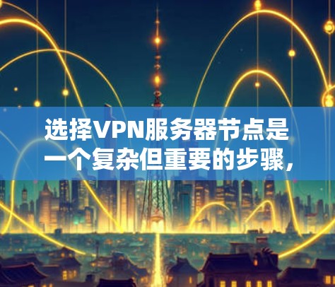 选择VPN服务器节点是一个复杂但重要的步骤,需要综合考虑多个因素。以下是详细的指南