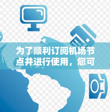为了顺利订阅机场节点并进行使用,您可以按照以下步骤进行操作