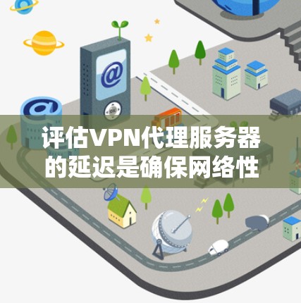 评估VPN代理服务器的延迟是确保网络性能和用户体验的关键步骤。以下是一些方法和步骤，帮助你评估延迟