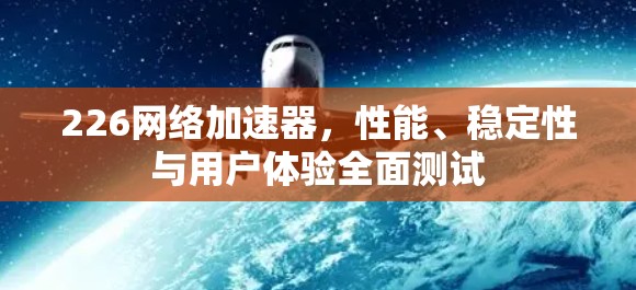 226网络加速器，性能、稳定性与用户体验全面测试
