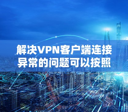 解决VPN客户端连接异常的问题可以按照以下步骤进行