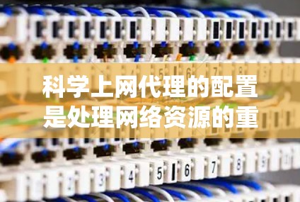 科学上网代理的配置是处理网络资源的重要工具,特别是在需要自动获取数据和连接到服务器的情况下。以下是一个详细且系统化的配置指南