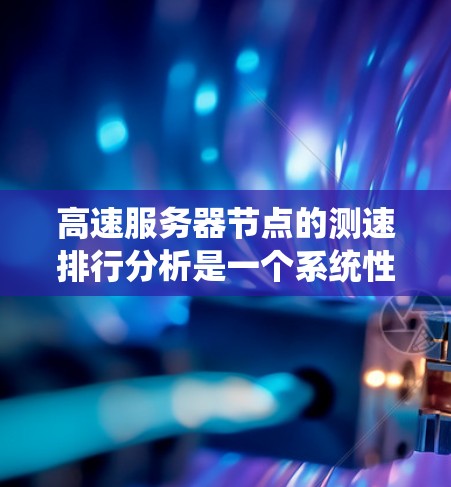 高速服务器节点的测速排行分析是一个系统性和科学的过程,涵盖了从设备到数据源的多个方面。以下是一些关键步骤和考虑因素,帮助您更好地进行分析