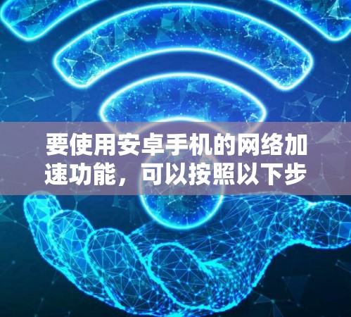 要使用安卓手机的网络加速功能,可以按照以下步骤操作