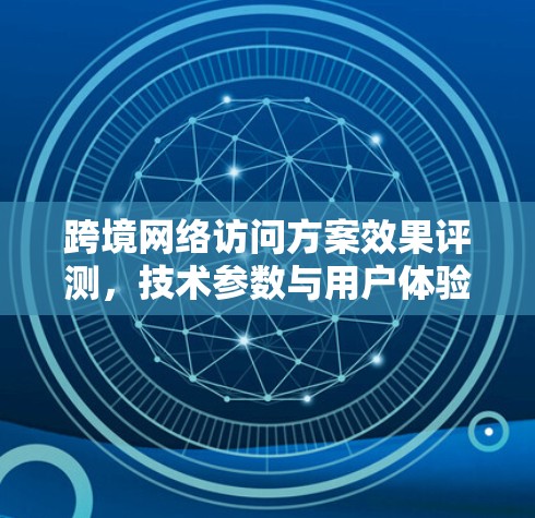 跨境网络访问方案效果评测,技术参数与用户体验的平衡