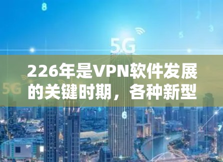 226年是VPN软件发展的关键时期，各种新型VPN软件应运而生，为用户提供更安全、更便捷的网络连接体验。以下是226年最新版本VPN软件的评测报告，旨在帮助用户选择最适合自己的VPN软件