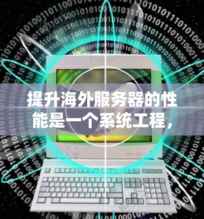提升海外服务器的性能是一个系统工程,需要综合考虑多个因素。以下是一个详细的解决方案指南