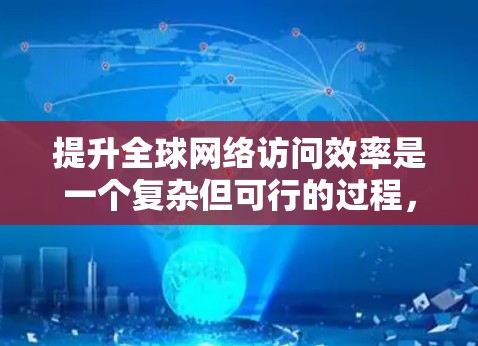 提升全球网络访问效率是一个复杂但可行的过程,涉及多个方面。以下是一个有条理的总结,帮助您有效提升网络性能