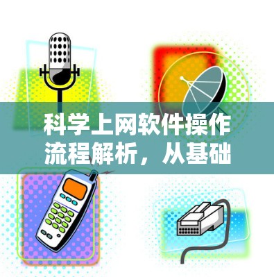 科学上网软件操作流程解析,从基础到应用