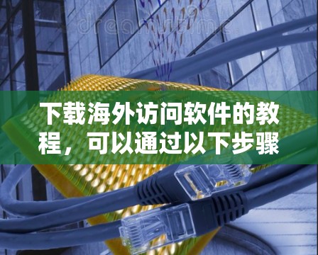 下载海外访问软件的教程，可以通过以下步骤进行