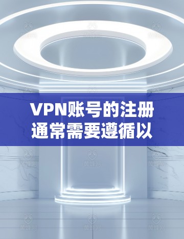 VPN账号的注册通常需要遵循以下步骤，但具体操作可能会因平台和平台的限制而有所不同。以下是常见的步骤，供您参考