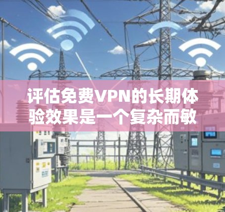 评估免费VPN的长期体验效果是一个复杂而敏感的话题，涉及多个因素和方面。以下是对这一评估的综合分析