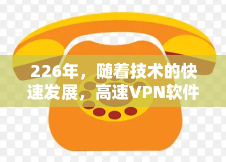 226年，随着技术的快速发展，高速VPN软件的更新和改进变得更加频繁。以下是关于226年高速VPN软件的下载和节点连接的详细介绍，帮助用户更好地进行安全和高效地使用这些软件