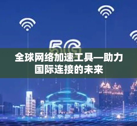 全球网络加速工具—助力国际连接的未来