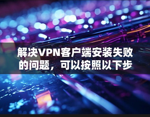 解决VPN客户端安装失败的问题,可以按照以下步骤进行