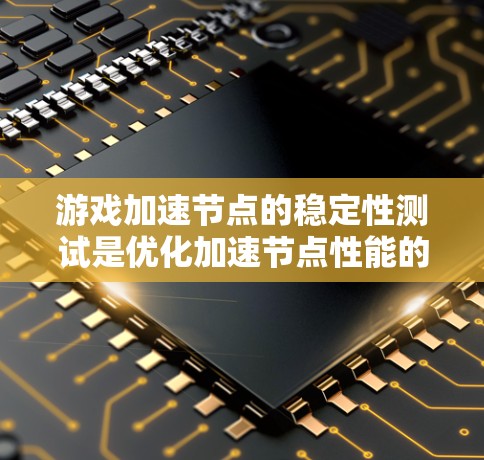 游戏加速节点的稳定性测试是优化加速节点性能的关键工具,直接影响游戏的流畅性和稳定运行。以下是关于这一主题的详细分析