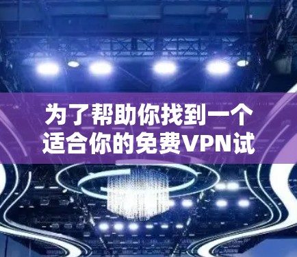 为了帮助你找到一个适合你的免费VPN试用版本,以下是一些实用的步骤和建议