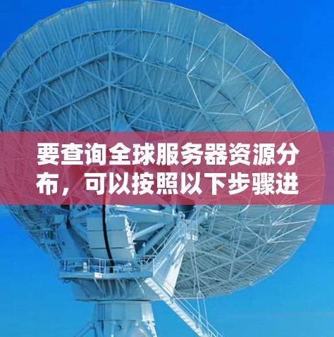 要查询全球服务器资源分布,可以按照以下步骤进行