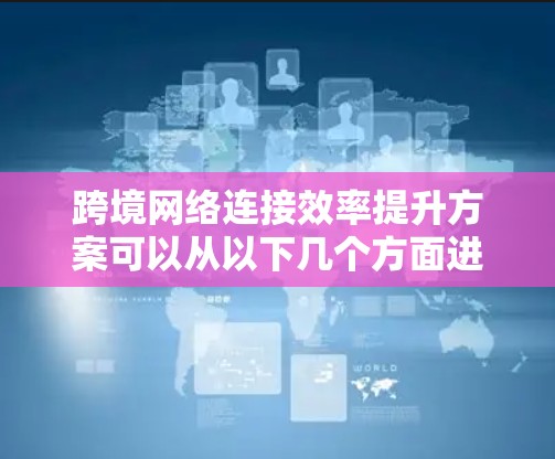 跨境网络连接效率提升方案可以从以下几个方面进行优化