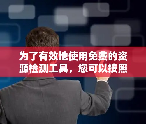 为了有效地使用免费的资源检测工具,您可以按照以下步骤进行选择和使用