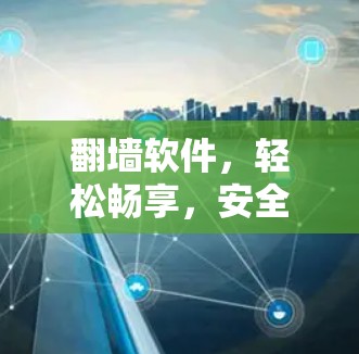 翻墙软件，轻松畅享，安全无忧，你的全面解决方案