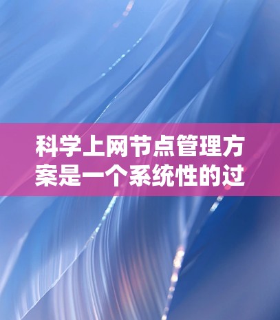 科学上网节点管理方案是一个系统性的过程，旨在为科学计算和数据处理提供稳定的网络环境。以下是对该方案的详细总结和优化建议
