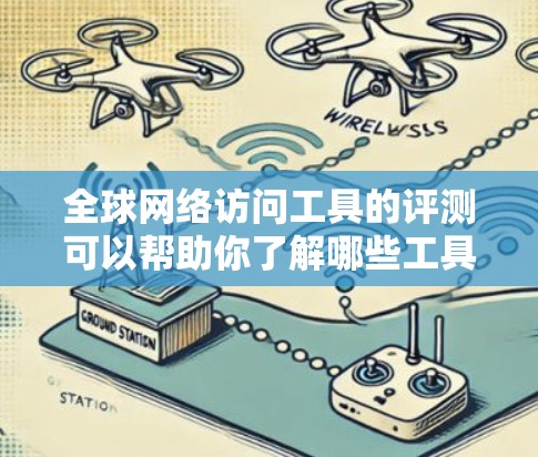 全球网络访问工具的评测可以帮助你了解哪些工具适合你的需求，比如性能测试、日志分析、自动报告生成等。以下是一些全球网络访问工具的评测和推荐，供你参考