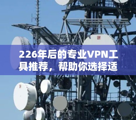 226年后的专业VPN工具推荐，帮助你选择适合的解决方案。以下是一些可靠且功能强大的工具，涵盖多种需求和应用场景