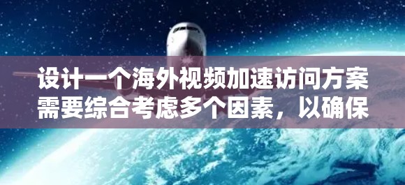 设计一个海外视频加速访问方案需要综合考虑多个因素，以确保视频在海外的传输和下载过程中的稳定性和用户体验。以下是一个详细的方案设计