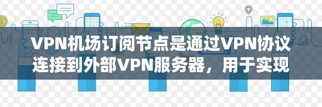 VPN机场订阅节点是通过VPN协议连接到外部VPN服务器,用于实现VPN访问的节点。以下是一个系统化的教程,帮助用户全面掌握VPN机场订阅节点的操作步骤和使用方法