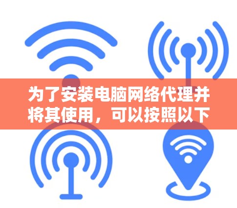为了安装电脑网络代理并将其使用,可以按照以下步骤进行