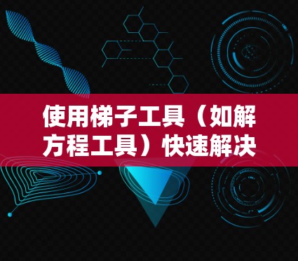 使用梯子工具(如解方程工具)快速解决数学问题的方法可以分为以下几个步骤