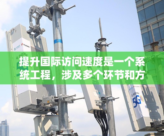 提升国际访问速度是一个系统工程，涉及多个环节和方法的综合运用。以下是一个系统化的解决方案，帮助您有效提升国际访问速度