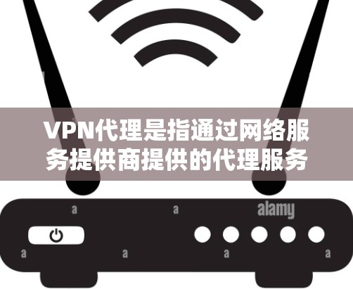 VPN代理是指通过网络服务提供商提供的代理服务器，来实现对目标网站（如VPN服务器）的访问功能。以下是VPN代理的主要功能对比分析，帮助你更好地理解不同代理的不同特点和适用场景