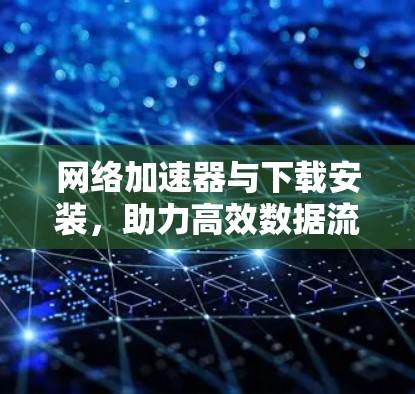 网络加速器与下载安装,助力高效数据流
