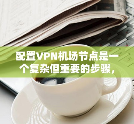 配置VPN机场节点是一个复杂但重要的步骤,确保在没有物理网络的情况下,安全地传输数据。以下是一步步的指南,帮助您顺利完成这个过程