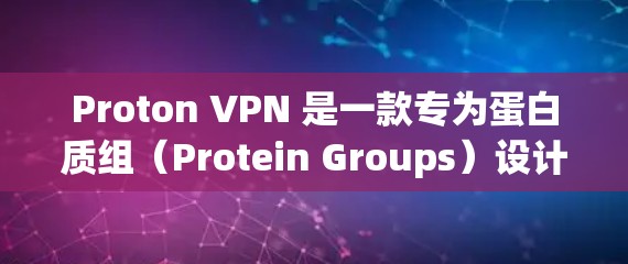 Proton VPN 是一款专为蛋白质组（Protein Groups）设计的工具，旨在帮助研究人员和科学家进行蛋白质组分析和研究。以下是关于Proton VPN 的入口、下载和节点设置的详细信息