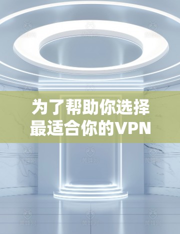为了帮助你选择最适合你的VPN客户端，以下是一个详细的指南，涵盖所有可能的因素