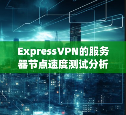 ExpressVPN的服务器节点速度测试分析是评估其服务器性能的重要指标。以下是对ExpressVPN服务器节点速度测试的评测和分析