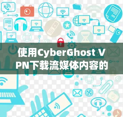 使用CyberGhost VPN下载流媒体内容的步骤如下