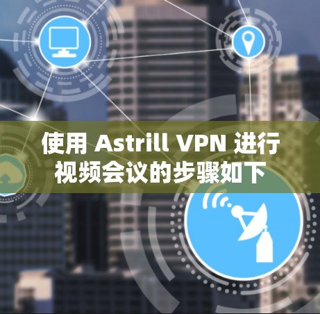 使用 Astrill VPN 进行视频会议的步骤如下