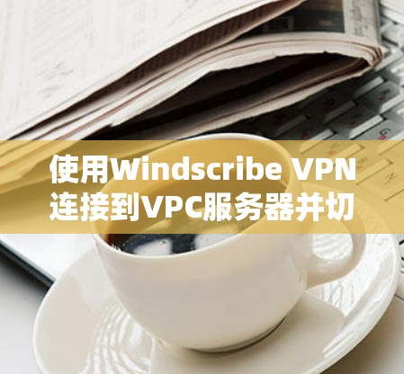 使用Windscribe VPN连接到VPC服务器并切换到另一个VPC的方法如下